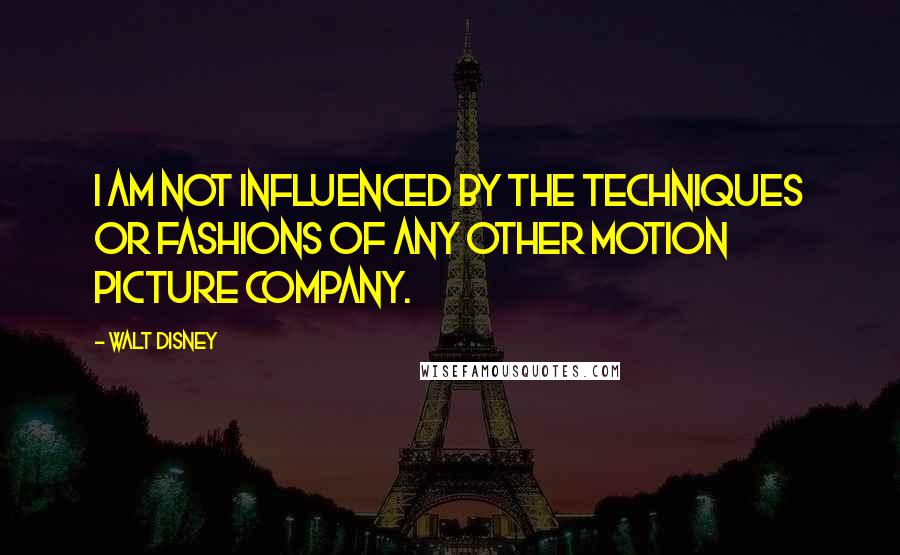 Walt Disney Quotes: I am not influenced by the techniques or fashions of any other motion picture company.