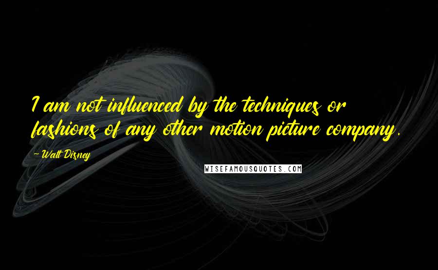 Walt Disney Quotes: I am not influenced by the techniques or fashions of any other motion picture company.