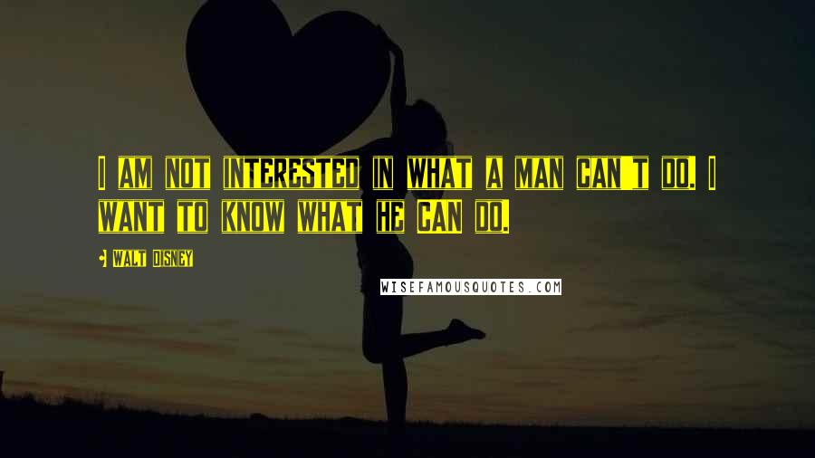 Walt Disney Quotes: I am not interested in what a man can't do. I want to know what he CAN do.