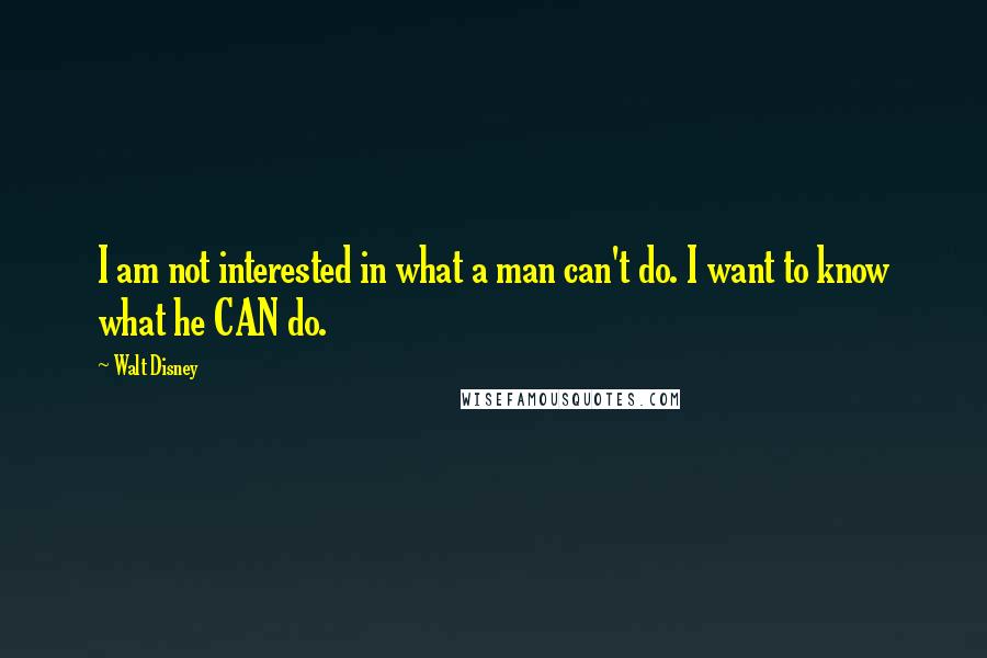 Walt Disney Quotes: I am not interested in what a man can't do. I want to know what he CAN do.