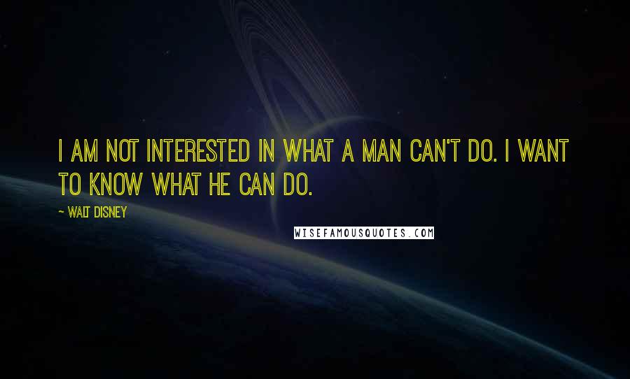 Walt Disney Quotes: I am not interested in what a man can't do. I want to know what he CAN do.