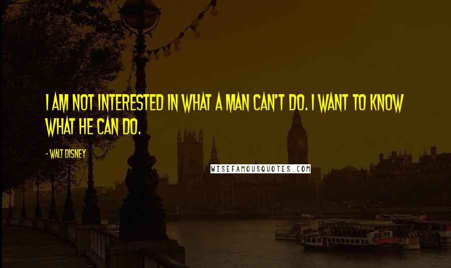 Walt Disney Quotes: I am not interested in what a man can't do. I want to know what he CAN do.