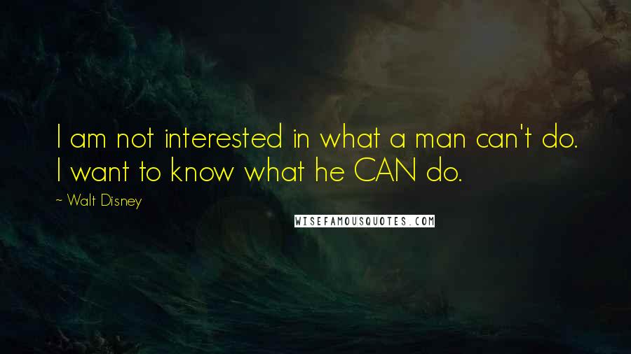 Walt Disney Quotes: I am not interested in what a man can't do. I want to know what he CAN do.