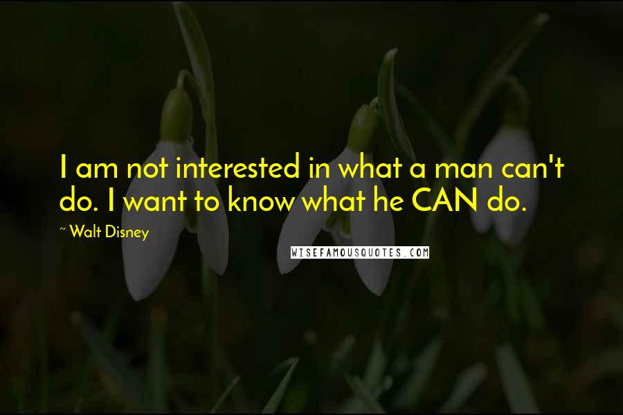 Walt Disney Quotes: I am not interested in what a man can't do. I want to know what he CAN do.