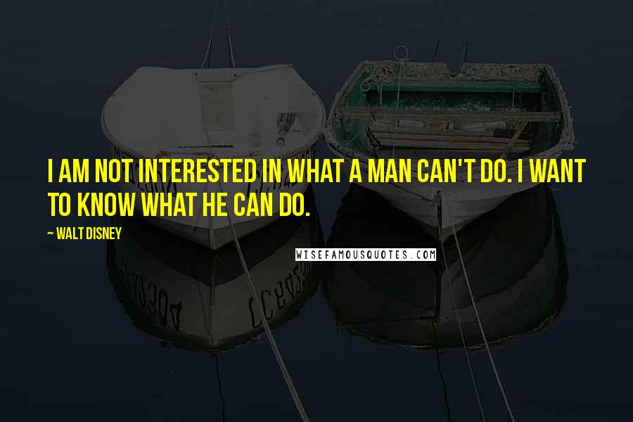 Walt Disney Quotes: I am not interested in what a man can't do. I want to know what he CAN do.