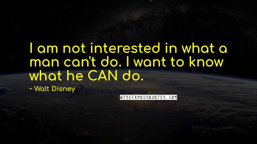 Walt Disney Quotes: I am not interested in what a man can't do. I want to know what he CAN do.