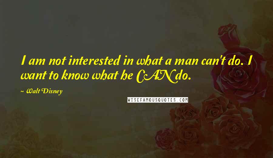 Walt Disney Quotes: I am not interested in what a man can't do. I want to know what he CAN do.