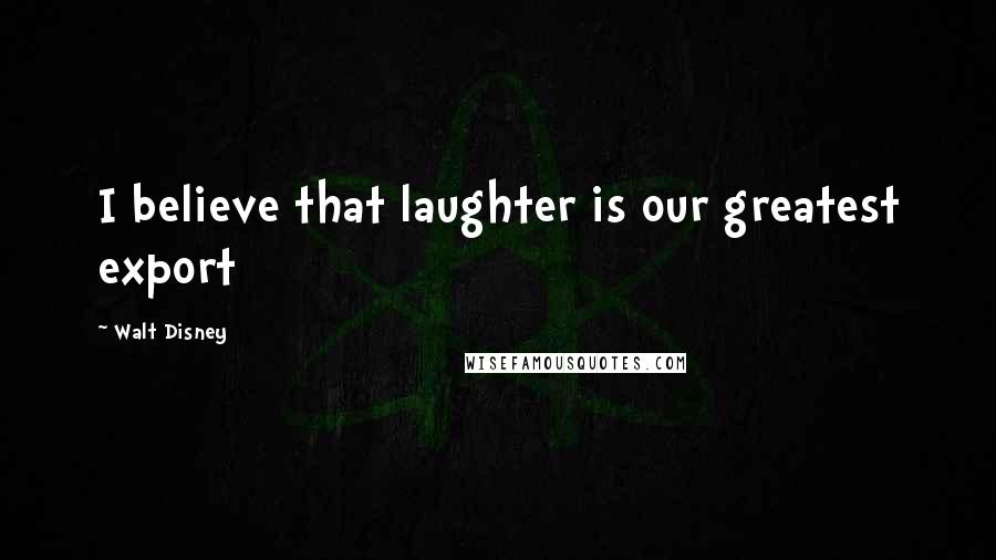 Walt Disney Quotes: I believe that laughter is our greatest export