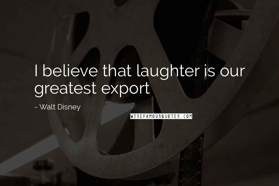 Walt Disney Quotes: I believe that laughter is our greatest export