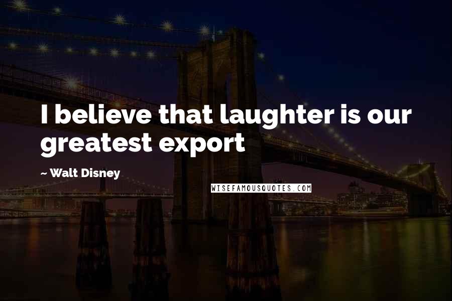 Walt Disney Quotes: I believe that laughter is our greatest export