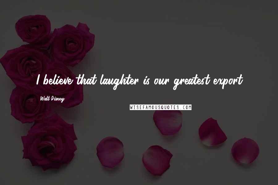 Walt Disney Quotes: I believe that laughter is our greatest export