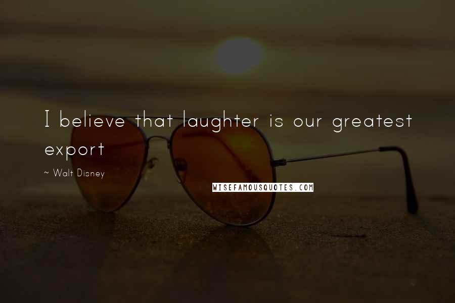 Walt Disney Quotes: I believe that laughter is our greatest export