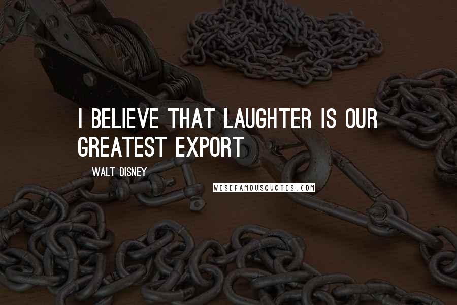 Walt Disney Quotes: I believe that laughter is our greatest export
