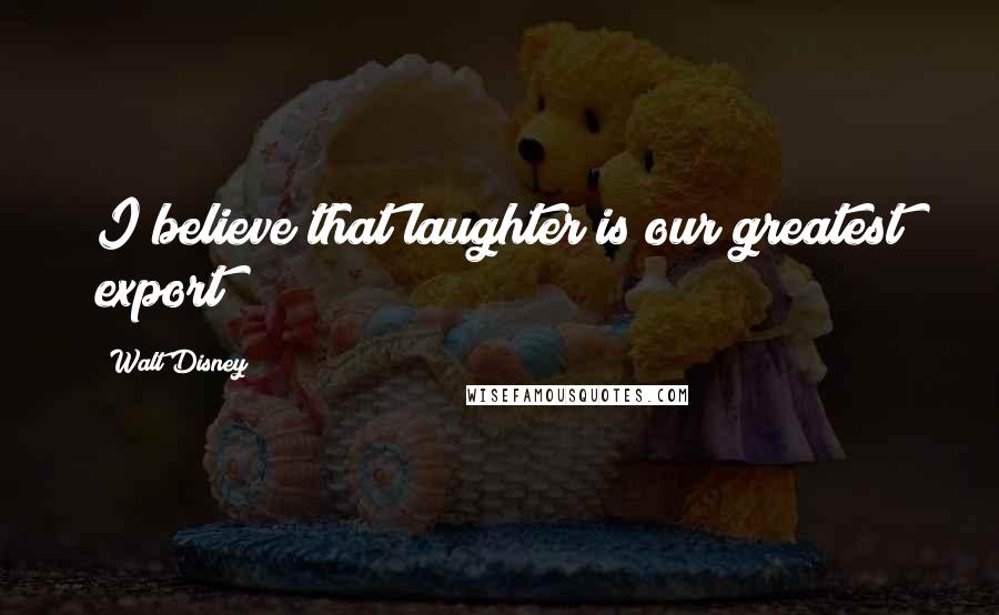 Walt Disney Quotes: I believe that laughter is our greatest export