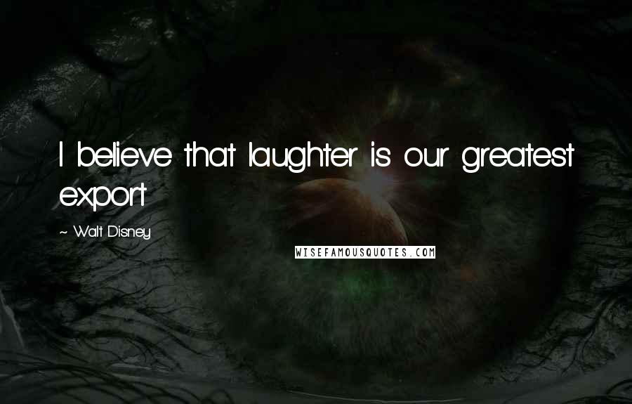 Walt Disney Quotes: I believe that laughter is our greatest export