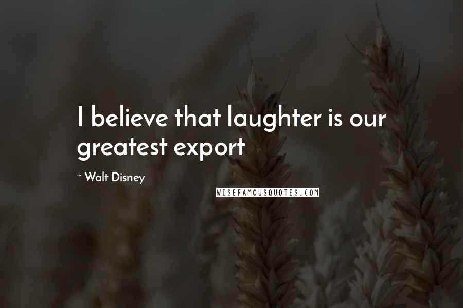 Walt Disney Quotes: I believe that laughter is our greatest export