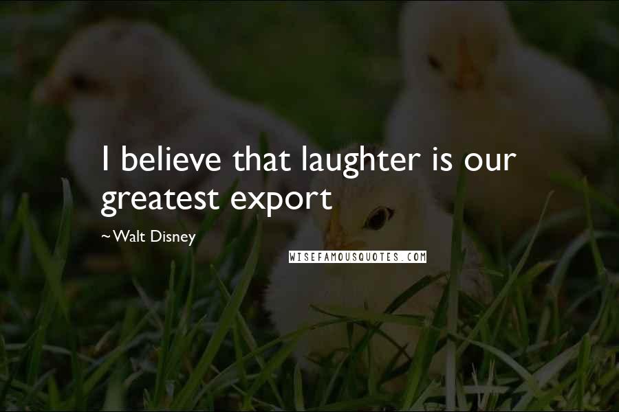 Walt Disney Quotes: I believe that laughter is our greatest export