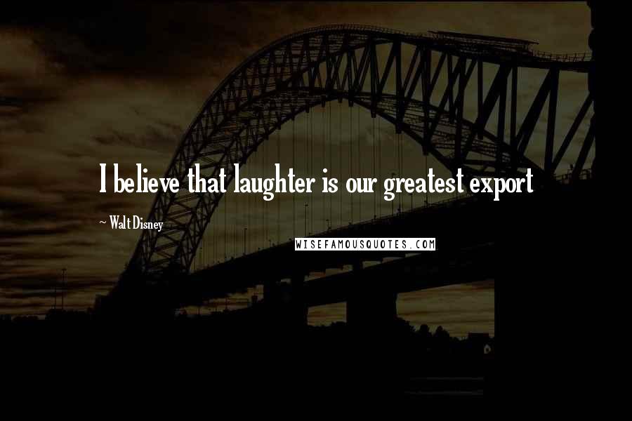 Walt Disney Quotes: I believe that laughter is our greatest export