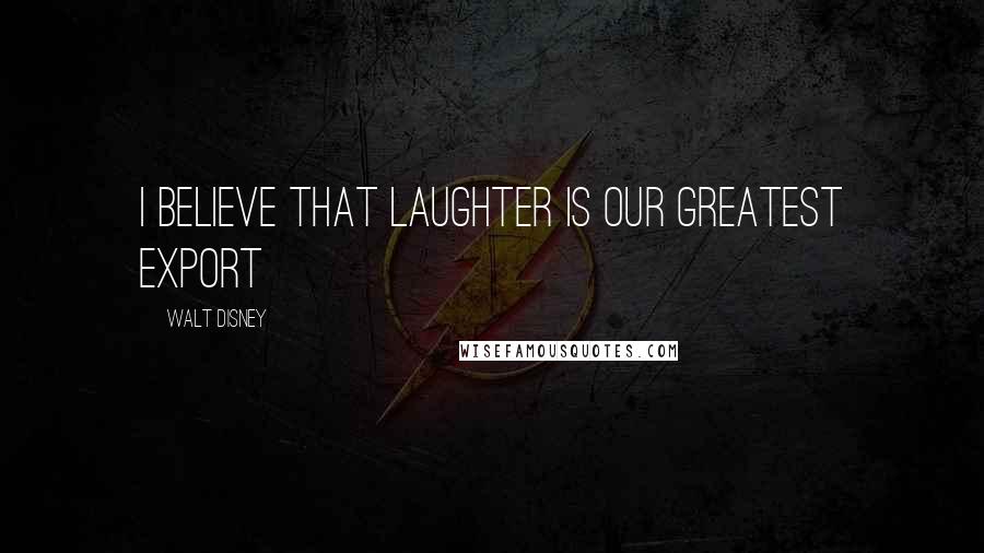 Walt Disney Quotes: I believe that laughter is our greatest export