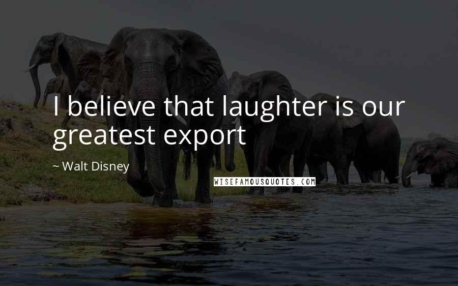 Walt Disney Quotes: I believe that laughter is our greatest export