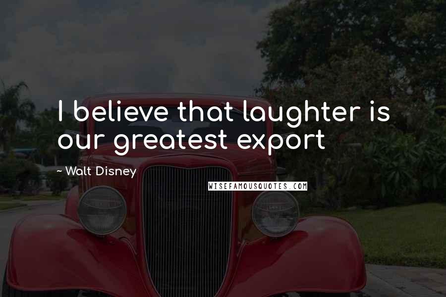 Walt Disney Quotes: I believe that laughter is our greatest export