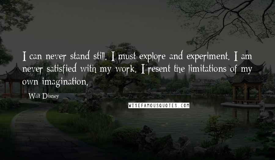 Walt Disney Quotes: I can never stand still. I must explore and experiment. I am never satisfied with my work. I resent the limitations of my own imagination.