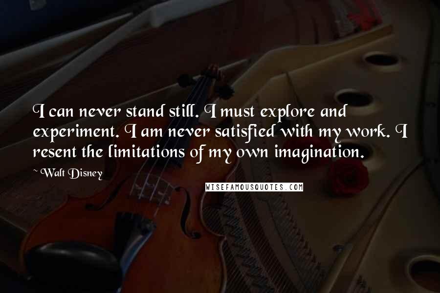 Walt Disney Quotes: I can never stand still. I must explore and experiment. I am never satisfied with my work. I resent the limitations of my own imagination.