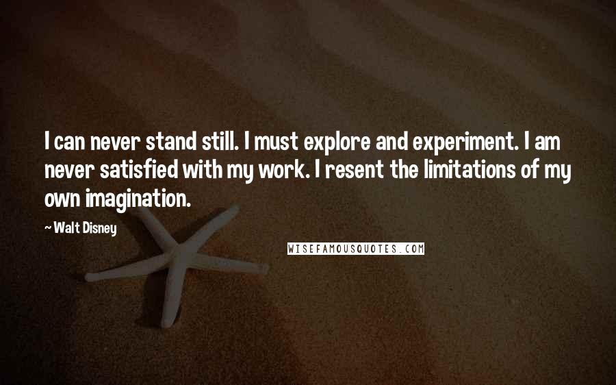 Walt Disney Quotes: I can never stand still. I must explore and experiment. I am never satisfied with my work. I resent the limitations of my own imagination.