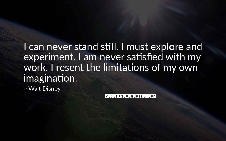 Walt Disney Quotes: I can never stand still. I must explore and experiment. I am never satisfied with my work. I resent the limitations of my own imagination.