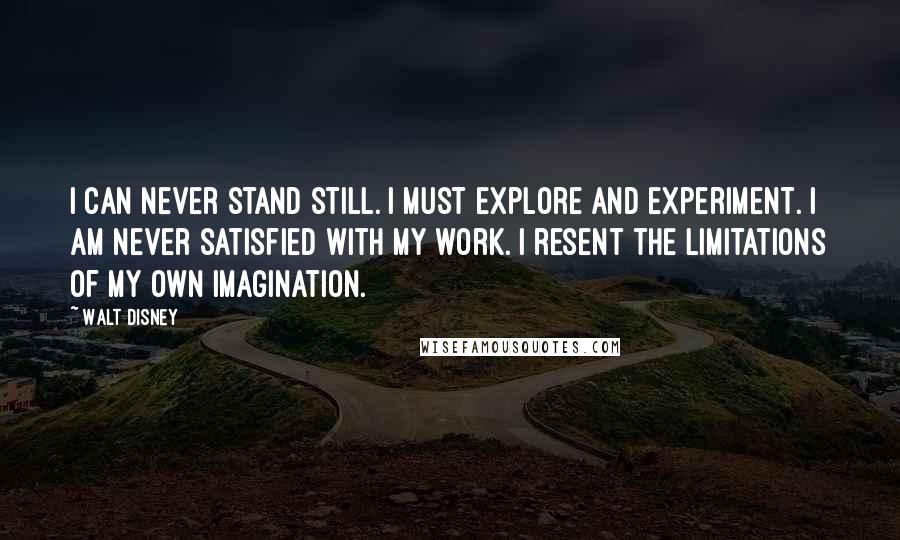 Walt Disney Quotes: I can never stand still. I must explore and experiment. I am never satisfied with my work. I resent the limitations of my own imagination.