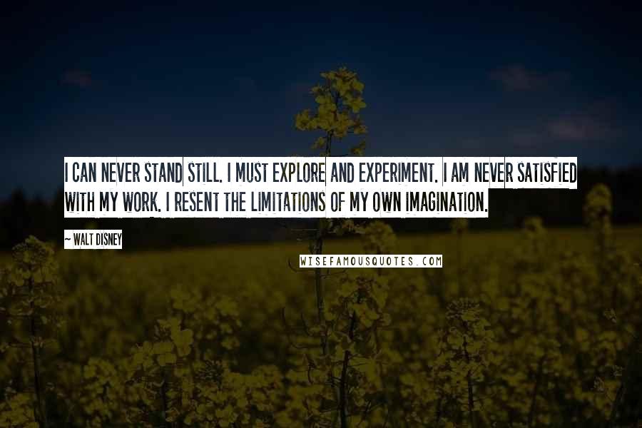 Walt Disney Quotes: I can never stand still. I must explore and experiment. I am never satisfied with my work. I resent the limitations of my own imagination.