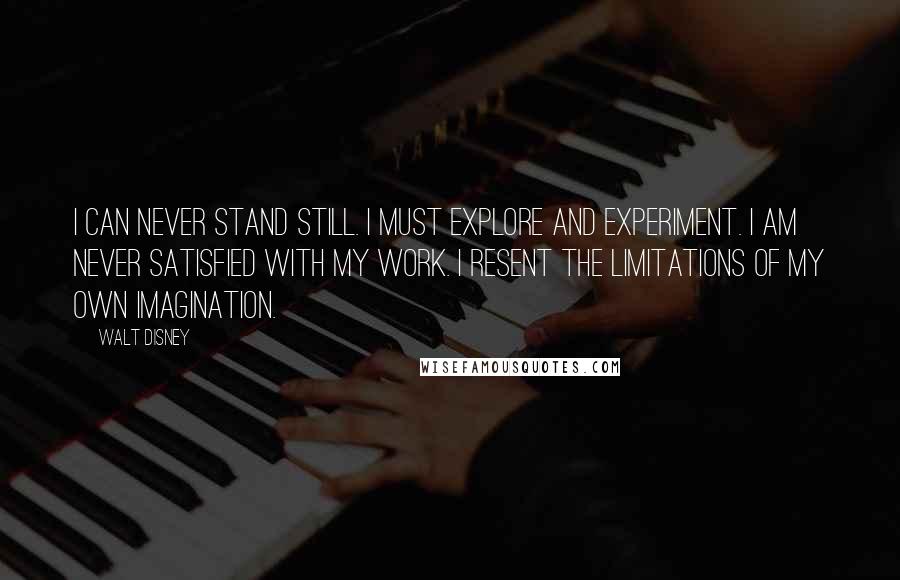 Walt Disney Quotes: I can never stand still. I must explore and experiment. I am never satisfied with my work. I resent the limitations of my own imagination.
