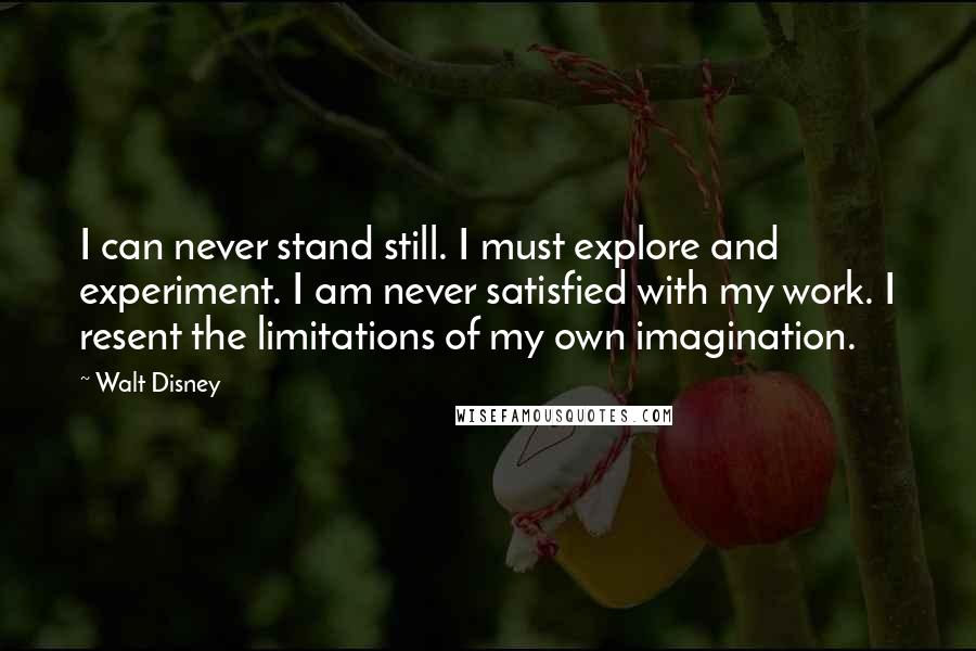 Walt Disney Quotes: I can never stand still. I must explore and experiment. I am never satisfied with my work. I resent the limitations of my own imagination.