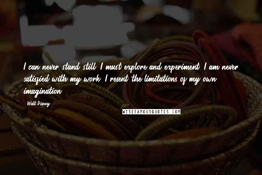 Walt Disney Quotes: I can never stand still. I must explore and experiment. I am never satisfied with my work. I resent the limitations of my own imagination.