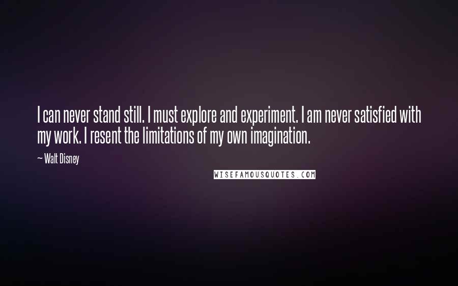 Walt Disney Quotes: I can never stand still. I must explore and experiment. I am never satisfied with my work. I resent the limitations of my own imagination.