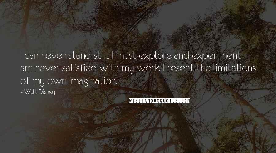 Walt Disney Quotes: I can never stand still. I must explore and experiment. I am never satisfied with my work. I resent the limitations of my own imagination.