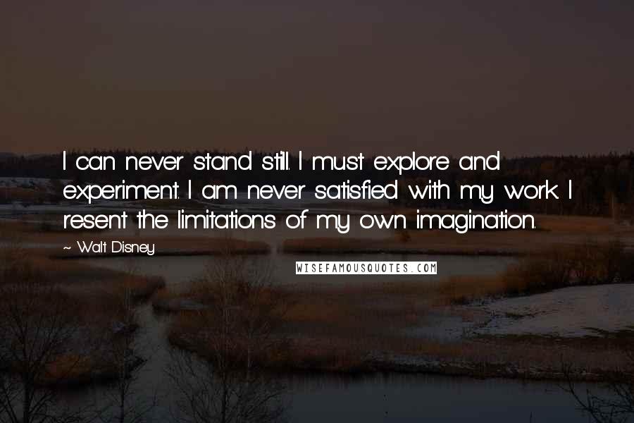 Walt Disney Quotes: I can never stand still. I must explore and experiment. I am never satisfied with my work. I resent the limitations of my own imagination.