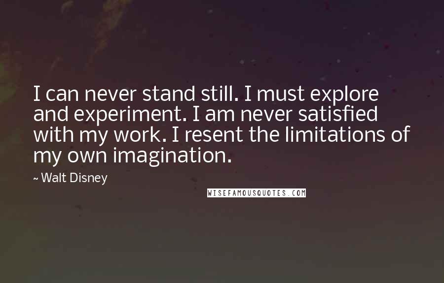 Walt Disney Quotes: I can never stand still. I must explore and experiment. I am never satisfied with my work. I resent the limitations of my own imagination.