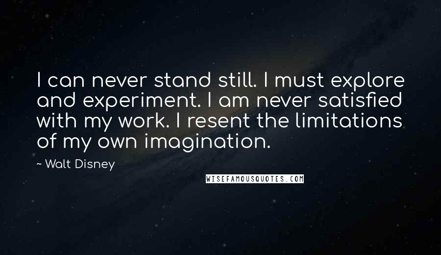 Walt Disney Quotes: I can never stand still. I must explore and experiment. I am never satisfied with my work. I resent the limitations of my own imagination.