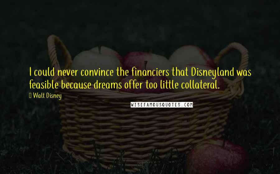 Walt Disney Quotes: I could never convince the financiers that Disneyland was feasible because dreams offer too little collateral.