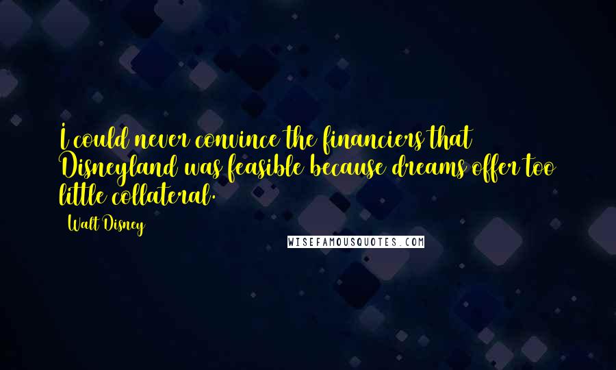Walt Disney Quotes: I could never convince the financiers that Disneyland was feasible because dreams offer too little collateral.