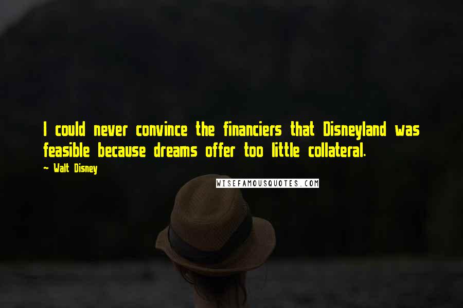 Walt Disney Quotes: I could never convince the financiers that Disneyland was feasible because dreams offer too little collateral.