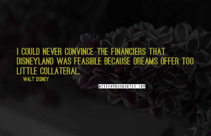 Walt Disney Quotes: I could never convince the financiers that Disneyland was feasible because dreams offer too little collateral.