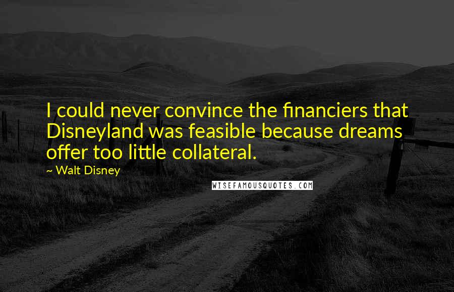 Walt Disney Quotes: I could never convince the financiers that Disneyland was feasible because dreams offer too little collateral.