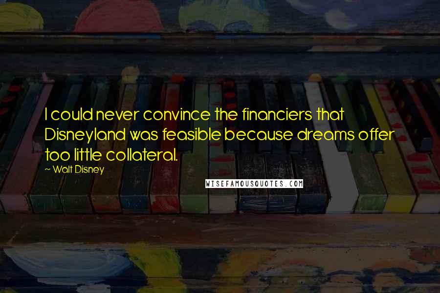 Walt Disney Quotes: I could never convince the financiers that Disneyland was feasible because dreams offer too little collateral.