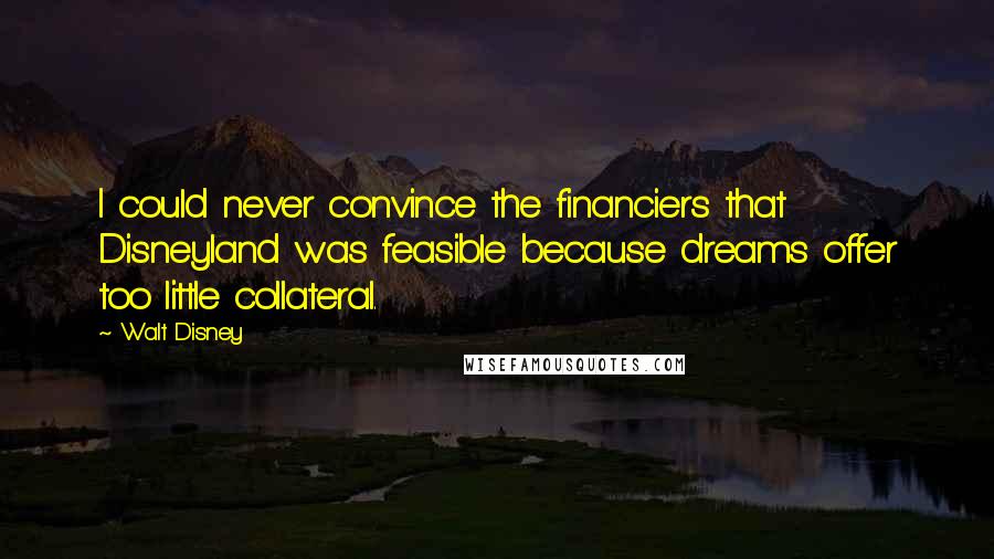Walt Disney Quotes: I could never convince the financiers that Disneyland was feasible because dreams offer too little collateral.