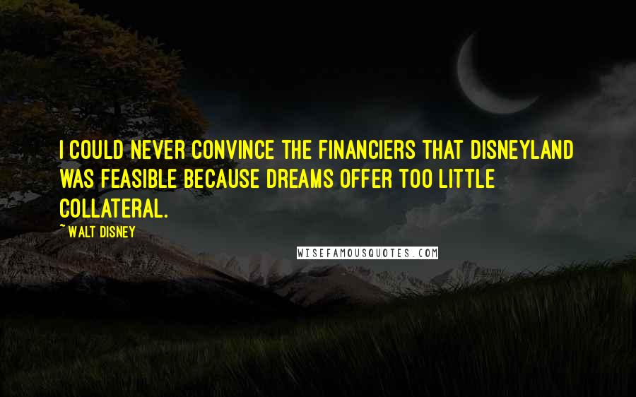 Walt Disney Quotes: I could never convince the financiers that Disneyland was feasible because dreams offer too little collateral.