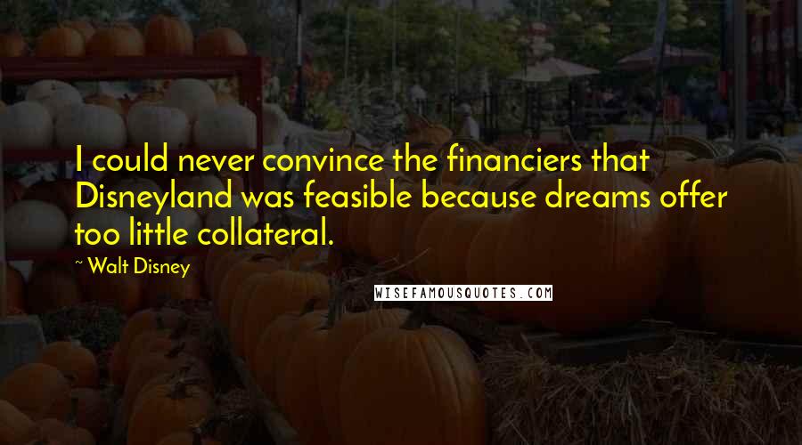 Walt Disney Quotes: I could never convince the financiers that Disneyland was feasible because dreams offer too little collateral.