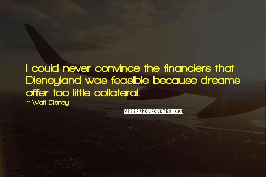 Walt Disney Quotes: I could never convince the financiers that Disneyland was feasible because dreams offer too little collateral.