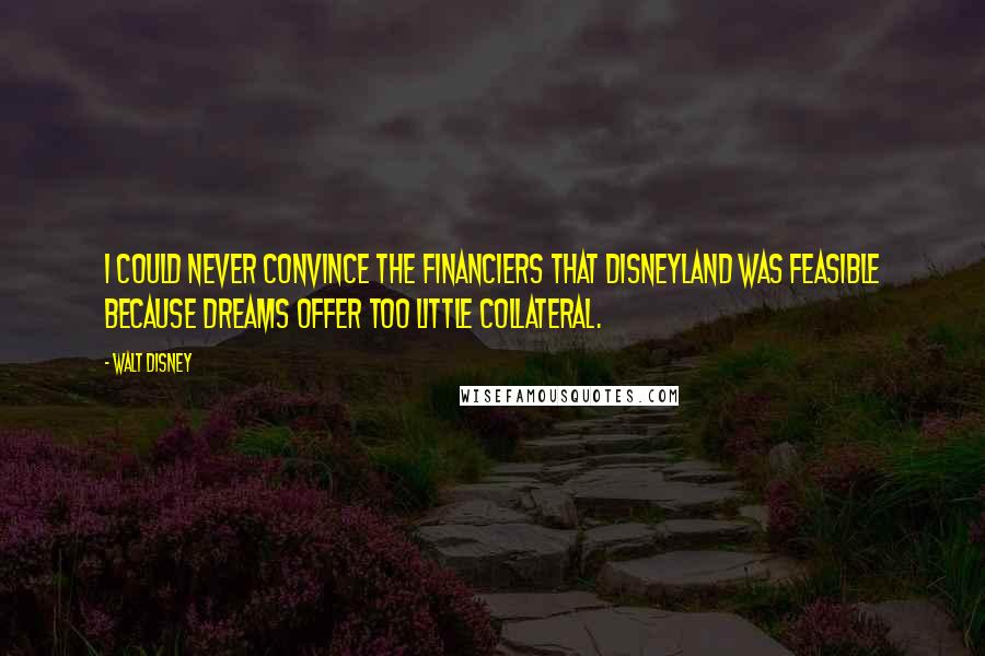Walt Disney Quotes: I could never convince the financiers that Disneyland was feasible because dreams offer too little collateral.
